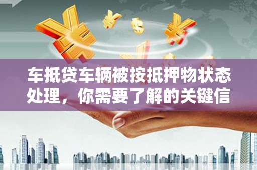 四川车抵贷车辆被按抵押物状态处理，你需要了解的关键信息