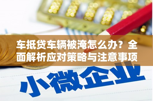 印台车抵贷车辆被淹怎么办？全面解析应对策略与注意事项