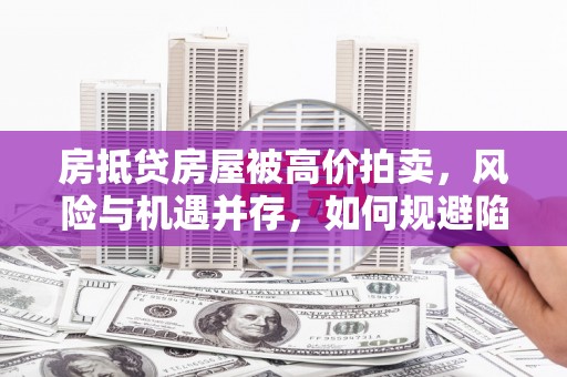 杜集房抵贷房屋被高价拍卖，风险与机遇并存，如何规避陷阱？