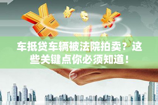 埔心车抵贷车辆被法院拍卖？这些关键点你必须知道！