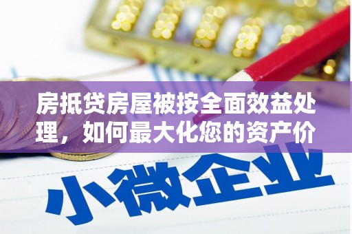 埔心房抵贷房屋被按全面效益处理，如何最大化您的资产价值？