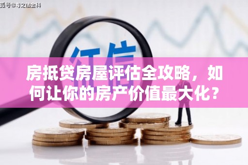 浦口房抵贷房屋评估全攻略，如何让你的房产价值最大化？