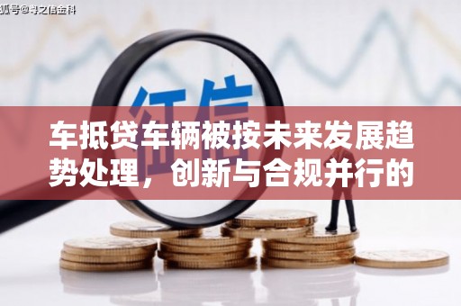 卢氏车抵贷车辆被按未来发展趋势处理，创新与合规并行的新路径