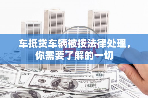 卢氏车抵贷车辆被按法律处理，你需要了解的一切