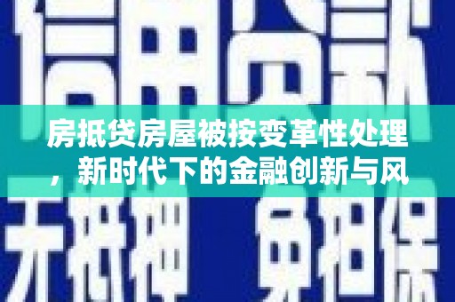 辉县房抵贷房屋被按变革性处理，新时代下的金融创新与风险防范