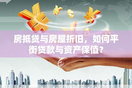浦口房抵贷与房屋折旧，如何平衡贷款与资产保值？