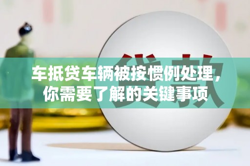 辉县车抵贷车辆被按惯例处理，你需要了解的关键事项