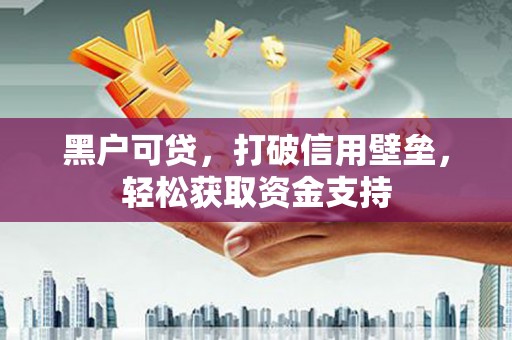 辉县黑户可贷，打破信用壁垒，轻松获取资金支持