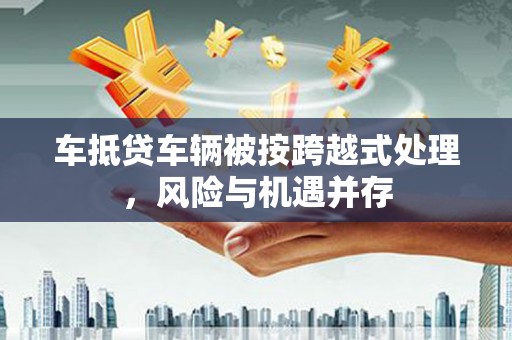 平安车抵贷车辆被按跨越式处理，风险与机遇并存