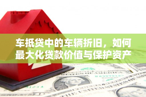 丹巴车抵贷中的车辆折旧，如何最大化贷款价值与保护资产