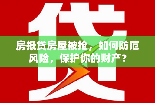 集贤房抵贷房屋被抢，如何防范风险，保护你的财产？