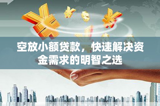 安岳空放小额贷款，快速解决资金需求的明智之选
