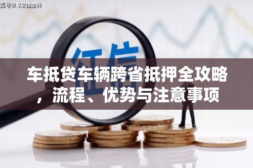 安岳车抵贷车辆跨省抵押全攻略，流程、优势与注意事项