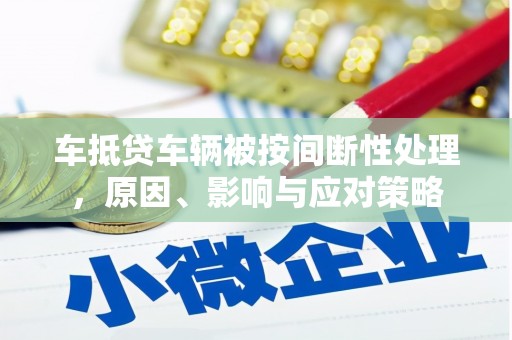 秦淮车抵贷车辆被按间断性处理，原因、影响与应对策略