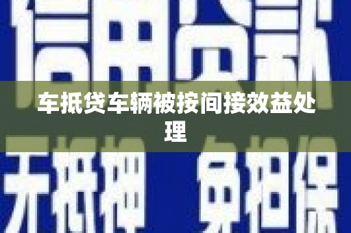 小榄车抵贷车辆被按间接效益处理