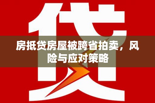 开阳房抵贷房屋被跨省拍卖，风险与应对策略