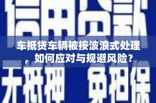 狮子山车抵贷车辆被按波浪式处理，如何应对与规避风险？