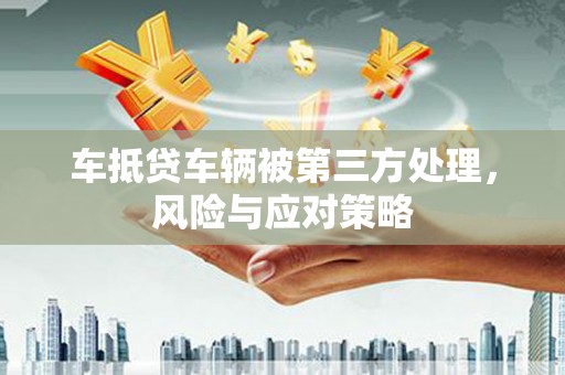 荃湾车抵贷车辆被第三方处理，风险与应对策略