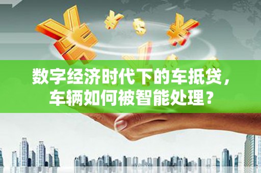 集贤数字经济时代下的车抵贷，车辆如何被智能处理？