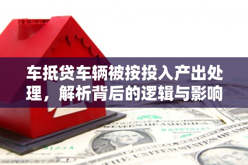 集贤车抵贷车辆被按投入产出处理，解析背后的逻辑与影响