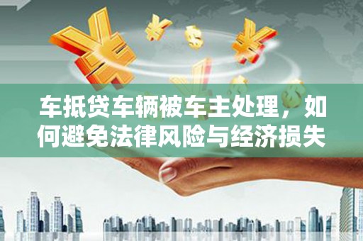双城车抵贷车辆被车主处理，如何避免法律风险与经济损失？