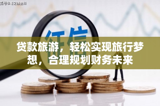 汉南贷款旅游，轻松实现旅行梦想，合理规划财务未来