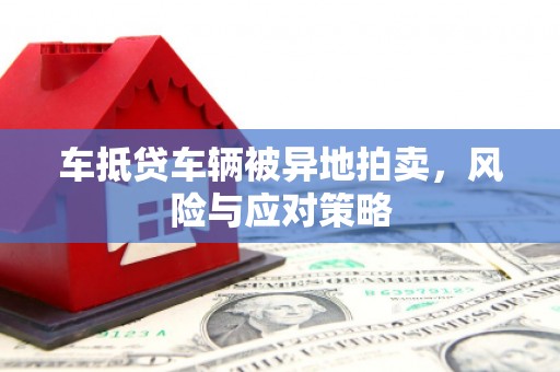 淡水车抵贷车辆被异地拍卖，风险与应对策略