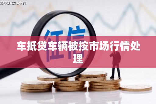 东胜车抵贷车辆被按市场行情处理