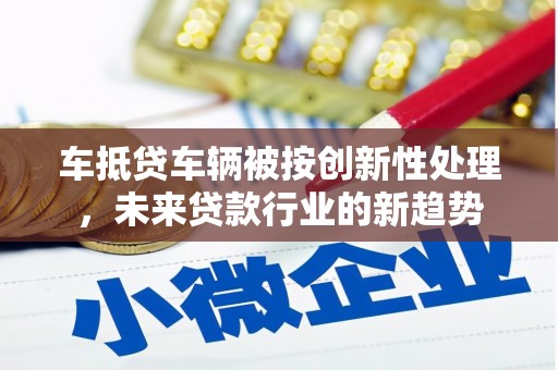 小榄车抵贷车辆被按创新性处理，未来贷款行业的新趋势