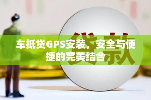 白云鄂博矿区车抵贷GPS安装，安全与便捷的完美结合