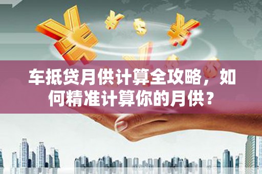 昭阳车抵贷月供计算全攻略，如何精准计算你的月供？