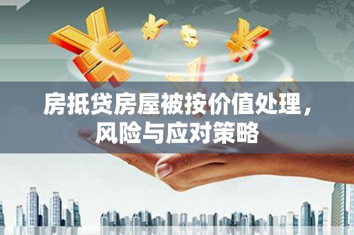 铁锋房抵贷房屋被按价值处理，风险与应对策略