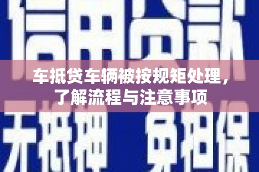 昭阳车抵贷车辆被按规矩处理，了解流程与注意事项