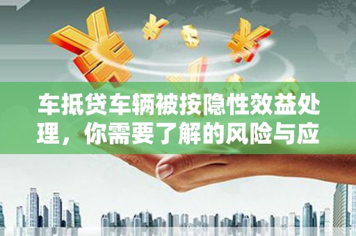 昭阳车抵贷车辆被按隐性效益处理，你需要了解的风险与应对策略
