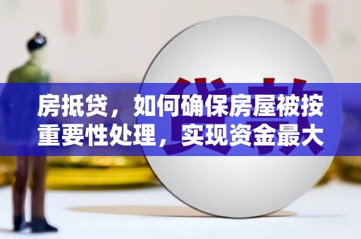 朔城房抵贷，如何确保房屋被按重要性处理，实现资金最大化利用