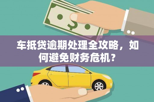 防城港车抵贷逾期处理全攻略，如何避免财务危机？