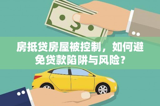 怒江房抵贷房屋被控制，如何避免贷款陷阱与风险？