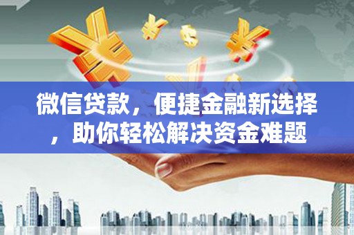 炎陵微信贷款，便捷金融新选择，助你轻松解决资金难题