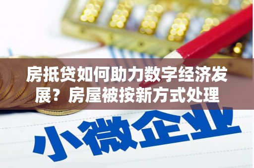 茄萣房抵贷如何助力数字经济发展？房屋被按新方式处理