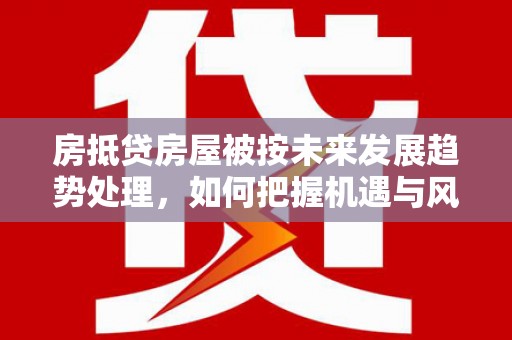 安塞房抵贷房屋被按未来发展趋势处理，如何把握机遇与风险？