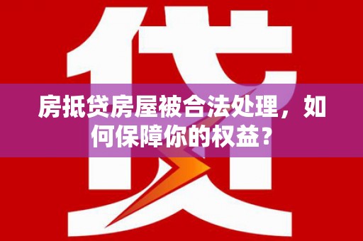 安塞房抵贷房屋被合法处理，如何保障你的权益？