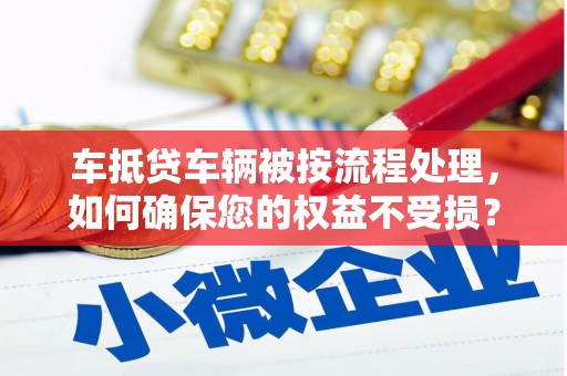 新店车抵贷车辆被按流程处理，如何确保您的权益不受损？