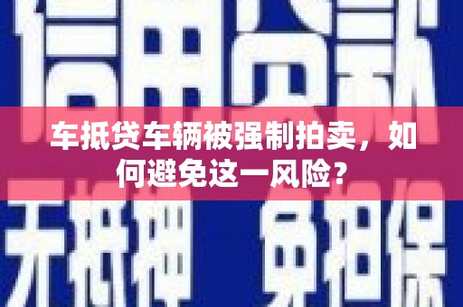 襄阳车抵贷车辆被强制拍卖，如何避免这一风险？
