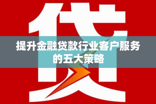 襄阳提升金融贷款行业客户服务的五大策略