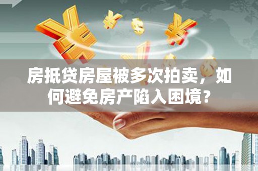 襄阳房抵贷房屋被多次拍卖，如何避免房产陷入困境？