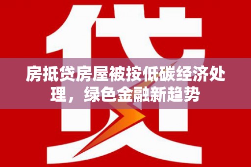 襄阳房抵贷房屋被按低碳经济处理，绿色金融新趋势