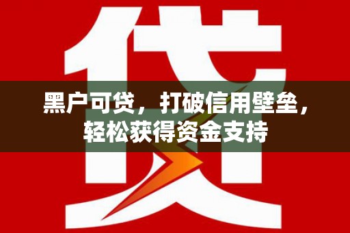 大肚黑户可贷，打破信用壁垒，轻松获得资金支持