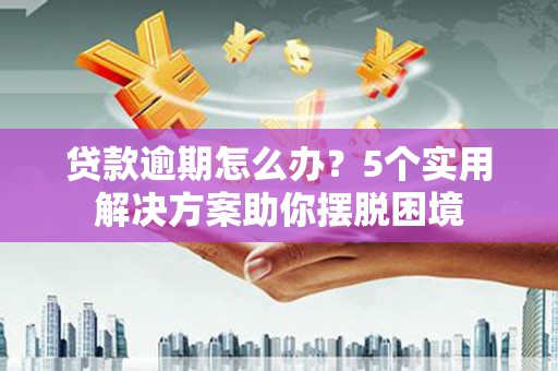 葫芦岛贷款逾期怎么办？5个实用解决方案助你摆脱困境