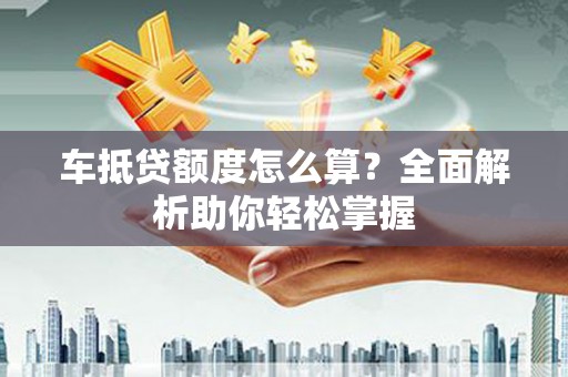 成安车抵贷额度怎么算？全面解析助你轻松掌握