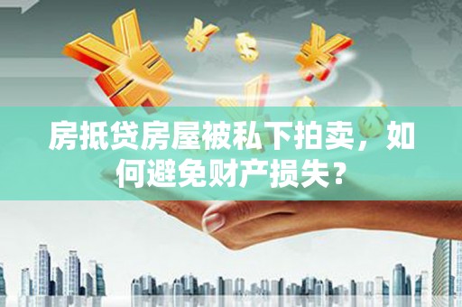 葫芦岛房抵贷房屋被私下拍卖，如何避免财产损失？